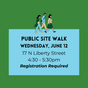 Public Site Walk
Wednesday, June 12
17 N Liberty Street
4:30 - 5:30pm
Registration is Required